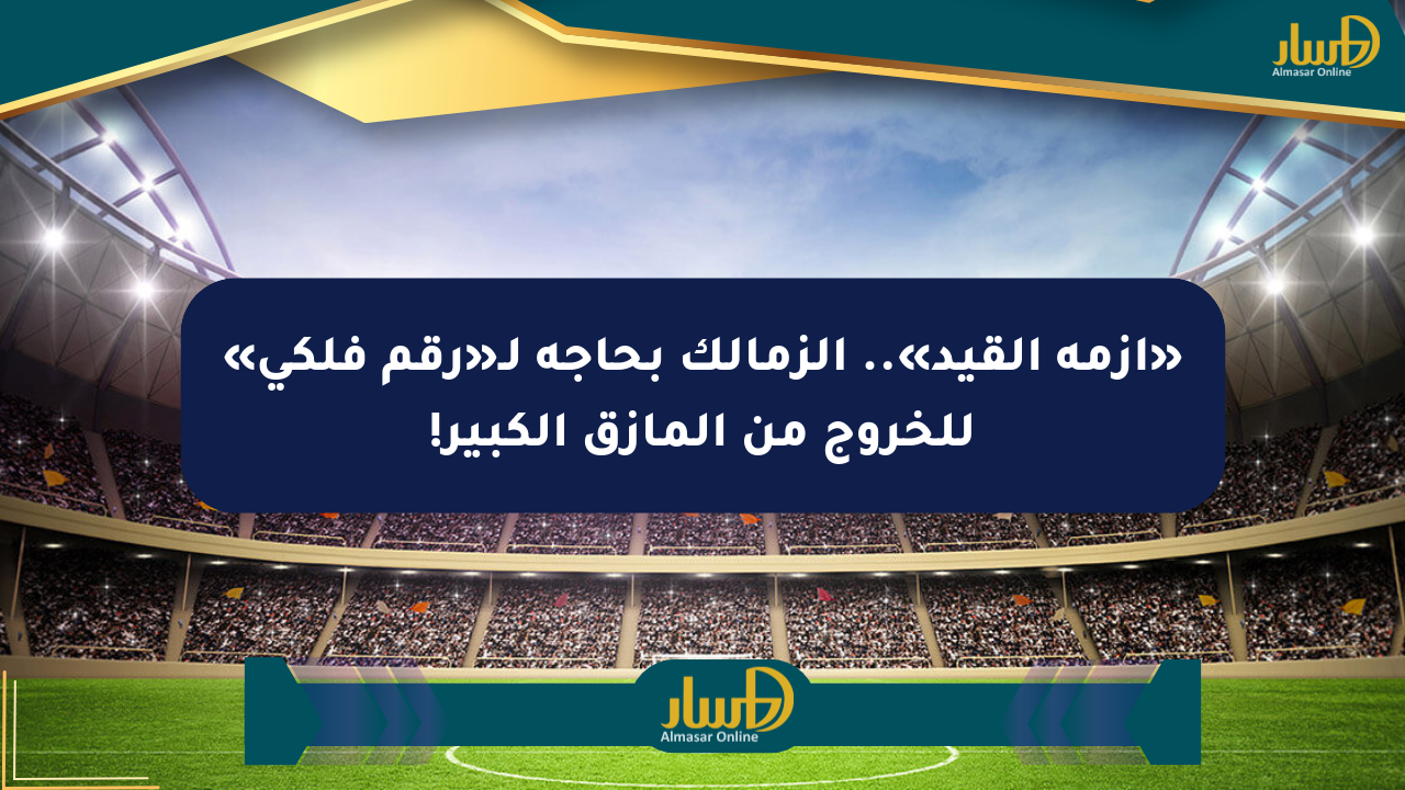 «أزمة القيد».. الزمالك بحاجة لـ«رقم فلكي» للخروج من المأزق الكبير!